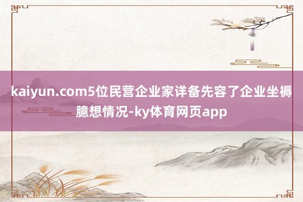 kaiyun.com5位民营企业家详备先容了企业坐褥臆想情况-ky体育网页app