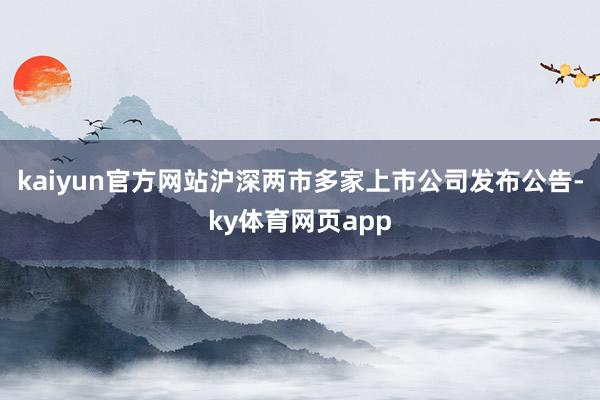 kaiyun官方网站沪深两市多家上市公司发布公告-ky体育网页app