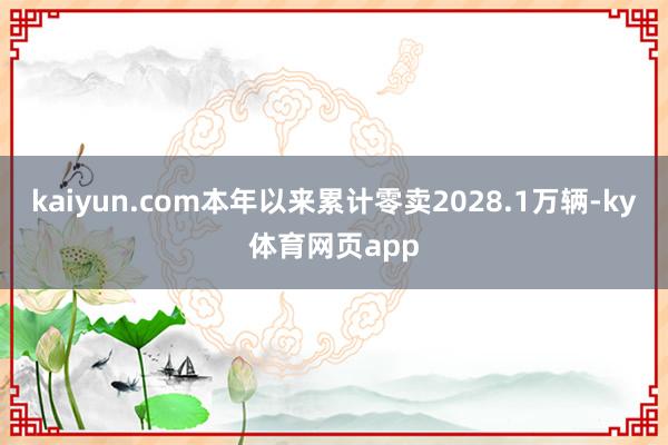 kaiyun.com本年以来累计零卖2028.1万辆-ky体育网页app