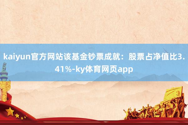 kaiyun官方网站该基金钞票成就：股票占净值比3.41%-ky体育网页app