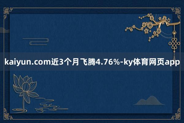 kaiyun.com近3个月飞腾4.76%-ky体育网页app