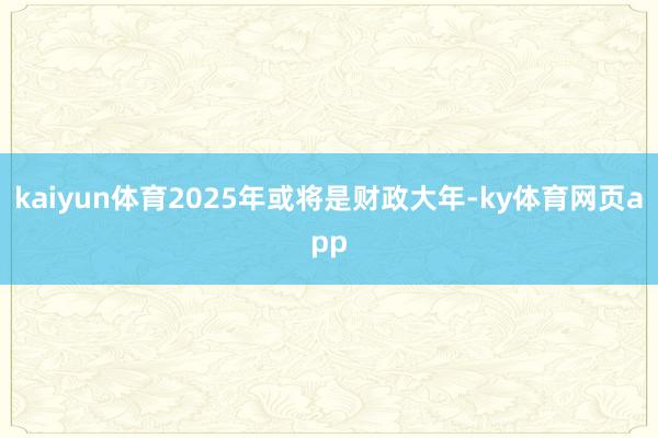 kaiyun体育2025年或将是财政大年-ky体育网页app