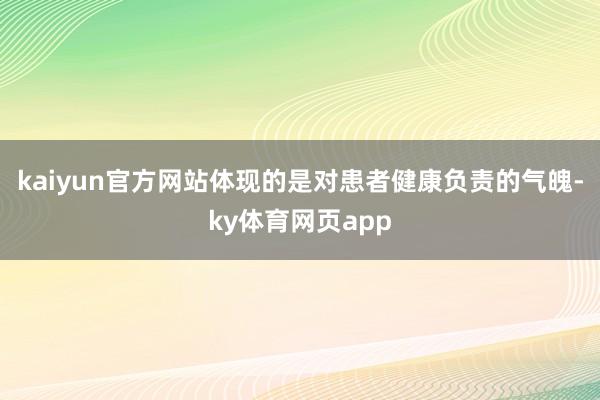 kaiyun官方网站体现的是对患者健康负责的气魄-ky体育网页app