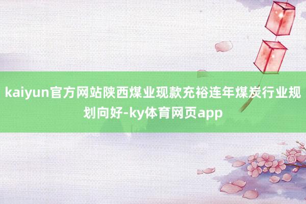 kaiyun官方网站陕西煤业现款充裕连年煤炭行业规划向好-ky体育网页app