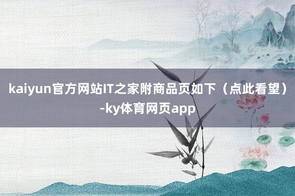 kaiyun官方网站IT之家附商品页如下（点此看望）-ky体育网页app