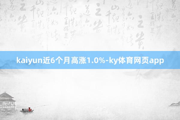 kaiyun近6个月高涨1.0%-ky体育网页app