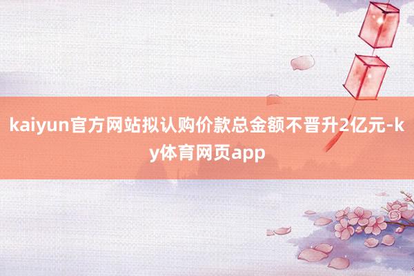 kaiyun官方网站拟认购价款总金额不晋升2亿元-ky体育网页app