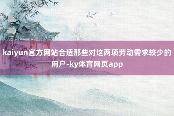 kaiyun官方网站合适那些对这两项劳动需求较少的用户-ky体育网页app