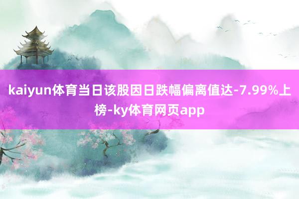 kaiyun体育当日该股因日跌幅偏离值达-7.99%上榜-ky体育网页app