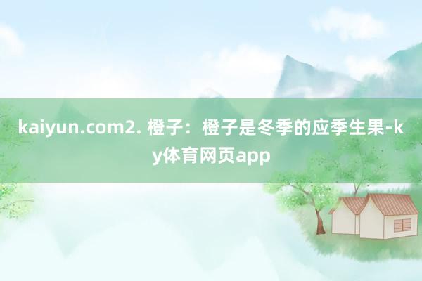 kaiyun.com2. 橙子：橙子是冬季的应季生果-ky体育网页app