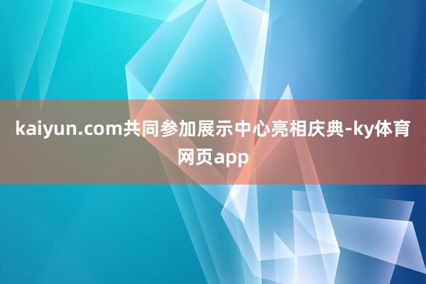 kaiyun.com共同参加展示中心亮相庆典-ky体育网页app