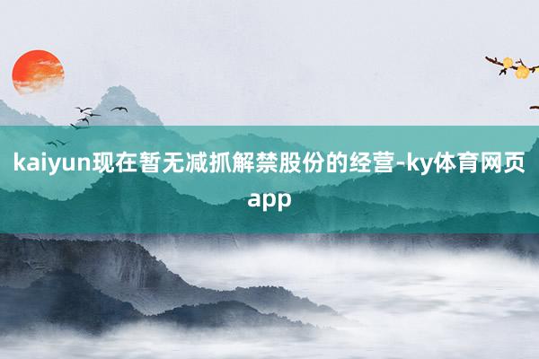 kaiyun现在暂无减抓解禁股份的经营-ky体育网页app