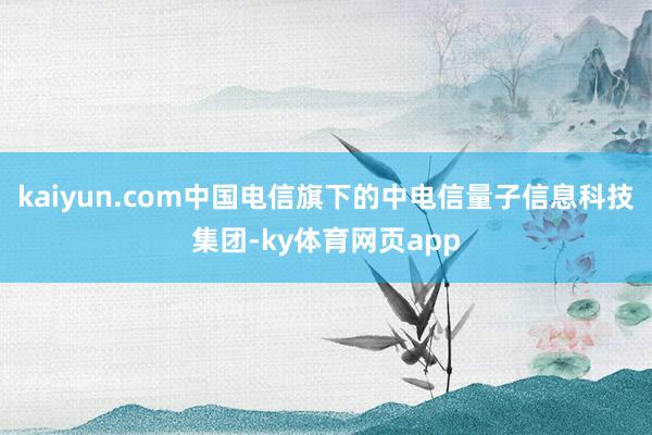 kaiyun.com中国电信旗下的中电信量子信息科技集团-ky体育网页app