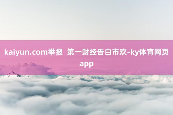 kaiyun.com举报  第一财经告白市欢-ky体育网页app