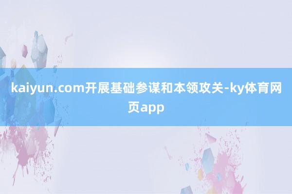 kaiyun.com开展基础参谋和本领攻关-ky体育网页app