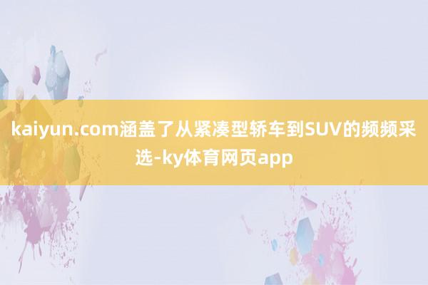 kaiyun.com涵盖了从紧凑型轿车到SUV的频频采选-ky体育网页app