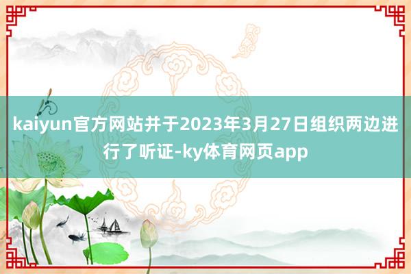 kaiyun官方网站并于2023年3月27日组织两边进行了听证-ky体育网页app