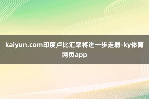 kaiyun.com印度卢比汇率将进一步走弱-ky体育网页app