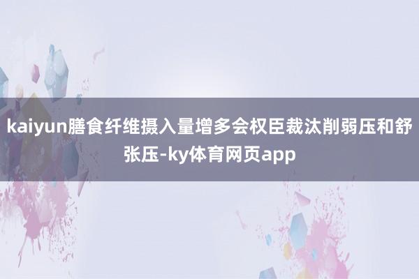 kaiyun膳食纤维摄入量增多会权臣裁汰削弱压和舒张压-ky体育网页app