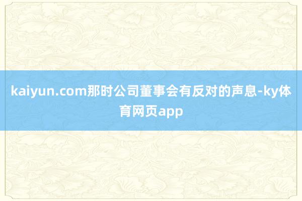 kaiyun.com那时公司董事会有反对的声息-ky体育网页app