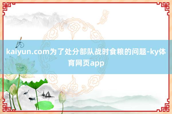 kaiyun.com为了处分部队战时食粮的问题-ky体育网页app