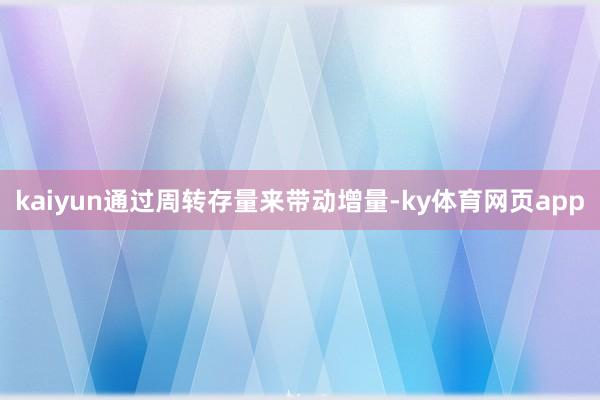 kaiyun通过周转存量来带动增量-ky体育网页app