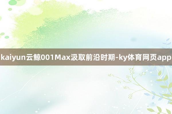 kaiyun云鲸001Max汲取前沿时期-ky体育网页app