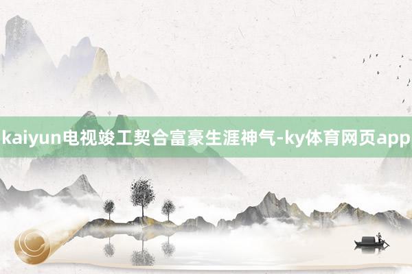 kaiyun电视竣工契合富豪生涯神气-ky体育网页app