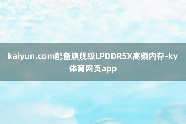 kaiyun.com配备旗舰级LPDDR5X高频内存-ky体育网页app