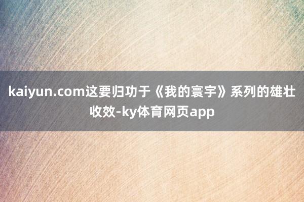 kaiyun.com这要归功于《我的寰宇》系列的雄壮收效-ky体育网页app