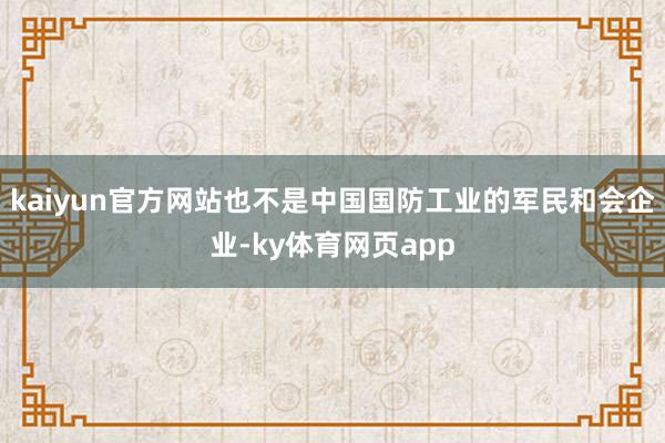 kaiyun官方网站也不是中国国防工业的军民和会企业-ky体育网页app