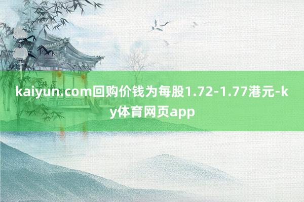 kaiyun.com回购价钱为每股1.72-1.77港元-ky体育网页app