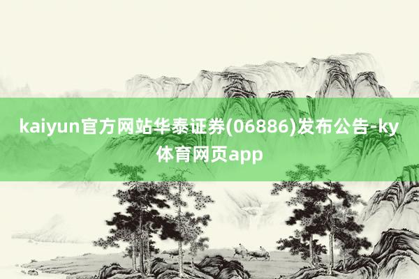 kaiyun官方网站华泰证券(06886)发布公告-ky体育网页app