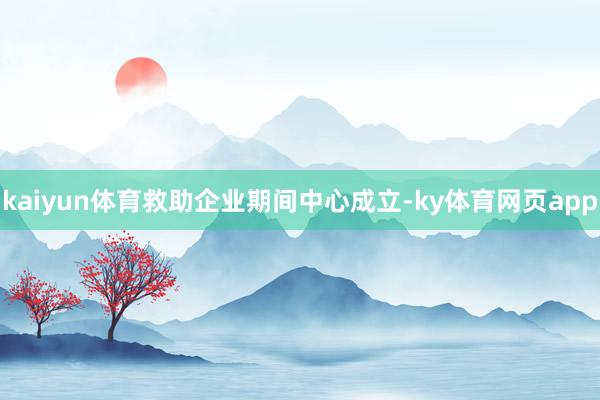 kaiyun体育救助企业期间中心成立-ky体育网页app