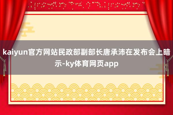 kaiyun官方网站民政部副部长唐承沛在发布会上暗示-ky体育网页app