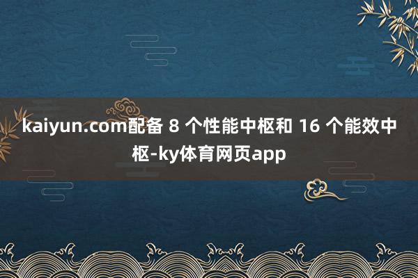 kaiyun.com配备 8 个性能中枢和 16 个能效中枢-ky体育网页app