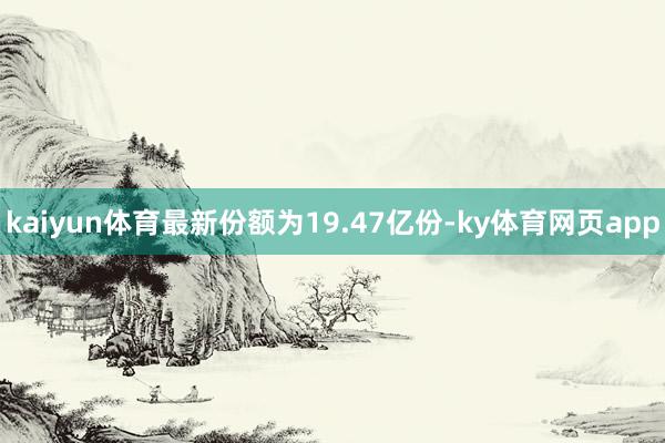 kaiyun体育最新份额为19.47亿份-ky体育网页app