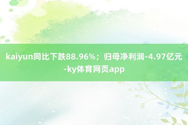 kaiyun同比下跌88.96%；归母净利润-4.97亿元-ky体育网页app