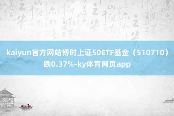 kaiyun官方网站博时上证50ETF基金（510710）跌0.37%-ky体育网页app