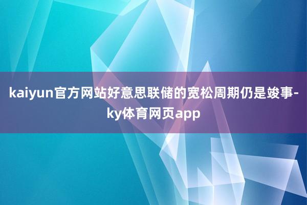 kaiyun官方网站好意思联储的宽松周期仍是竣事-ky体育网页app