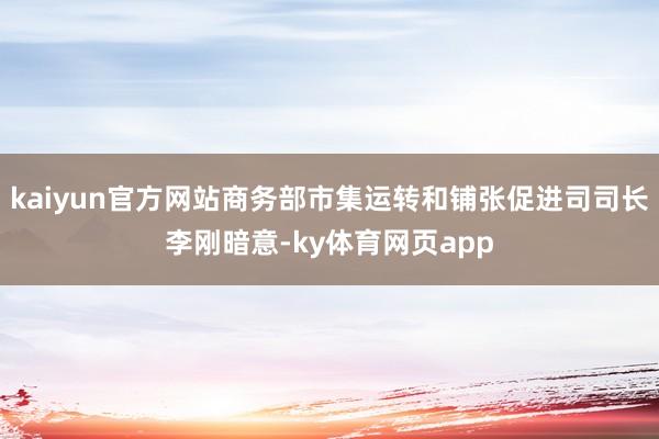 kaiyun官方网站商务部市集运转和铺张促进司司长李刚暗意-ky体育网页app