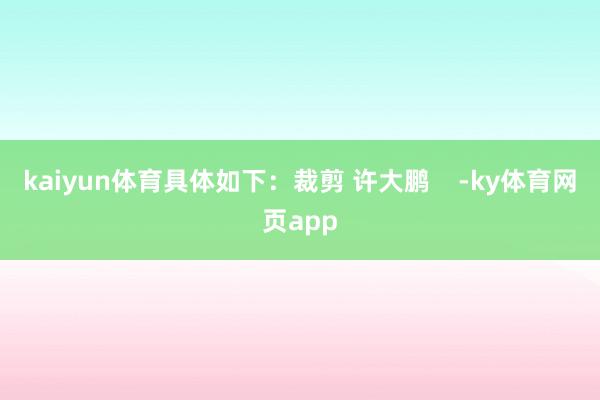 kaiyun体育具体如下：裁剪 许大鹏    -ky体育网页app