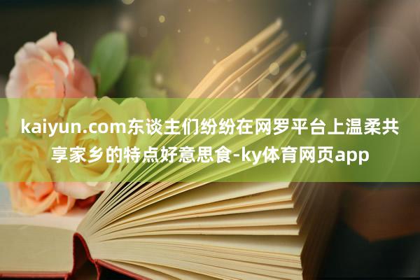 kaiyun.com东谈主们纷纷在网罗平台上温柔共享家乡的特点好意思食-ky体育网页app