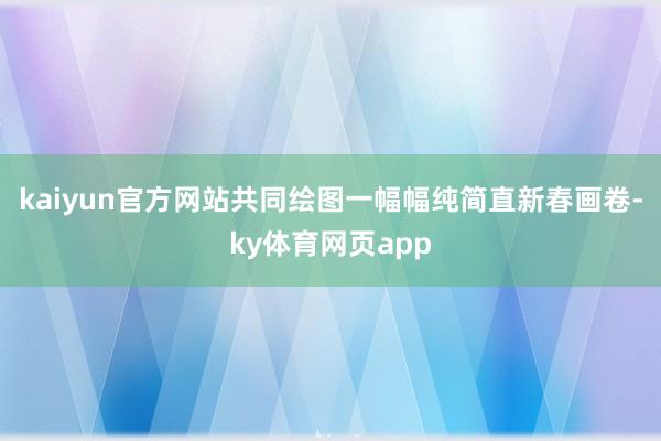 kaiyun官方网站共同绘图一幅幅纯简直新春画卷-ky体育网页app