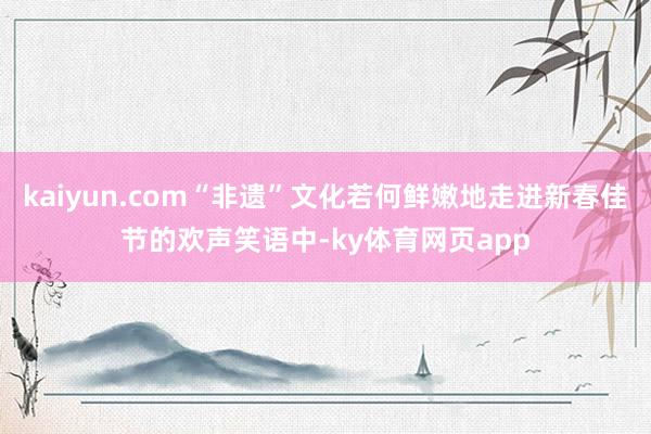 kaiyun.com“非遗”文化若何鲜嫩地走进新春佳节的欢声笑语中-ky体育网页app