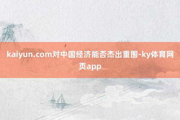 kaiyun.com对中国经济能否杰出重围-ky体育网页app