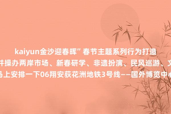 kaiyun金沙迎春晖”春节主题系列行为打造一步一景式的国风灯会并操办两岸市场、新春研学、非遗扮演、民风巡游、文艺上演等行为打卡马上安排一下06翔安荻花洲地铁3号线——国外博览中心站在翔安若是天气晴好的话那么这个地点相似值得带着娃一皆来玩那便是——纵欲沙滩荻花洲在这里小孩子可以尽情在纵欲线上撒欢驰驱亦或是在沙滩上堆个堡垒感受大海的壮阔傍晚尽头再来赏一场调理系的日落果真绝好意思除了上述的这些地点厦门