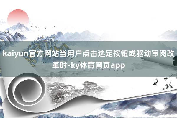 kaiyun官方网站当用户点击选定按钮或驱动审阅改革时-ky体育网页app