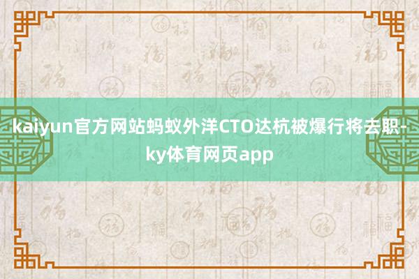 kaiyun官方网站蚂蚁外洋CTO达杭被爆行将去职-ky体育网页app