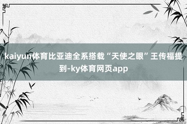 kaiyun体育比亚迪全系搭载“天使之眼”王传福提到-ky体育网页app